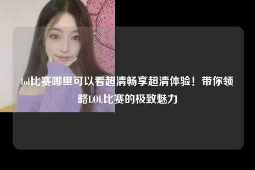 lol比赛哪里可以看超清畅享超清体验！带你领略LOL比赛的极致魅力