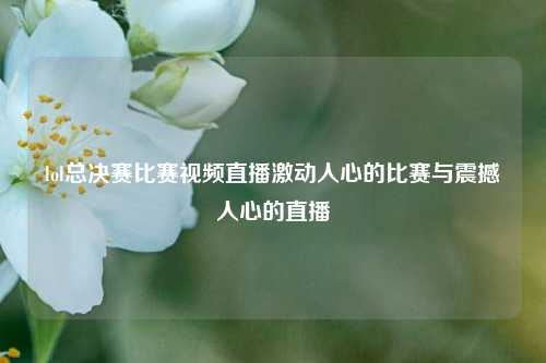 lol总决赛比赛视频直播激动人心的比赛与震撼人心的直播