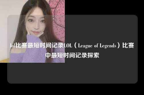 lol比赛最短时间记录LOL（League of Legends）比赛中最短时间记录探索