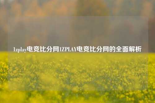 1zplay电竞比分网1ZPLAY电竞比分网的全面解析
