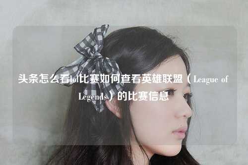 头条怎么看lol比赛如何查看英雄联盟（League of Legends）的比赛信息