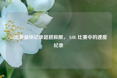 lol比赛最快记录超越极限， LOL 比赛中的速度纪录