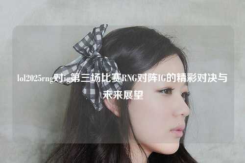 lol2025rng对ig第三场比赛RNG对阵IG的精彩对决与未来展望