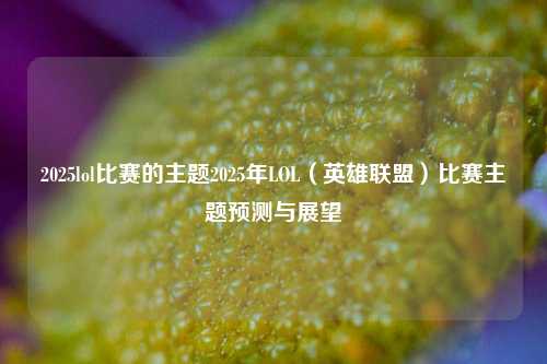2025lol比赛的主题2025年LOL（英雄联盟）比赛主题预测与展望