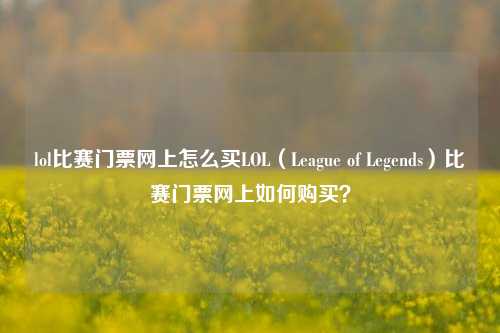 lol比赛门票网上怎么买LOL（League of Legends）比赛门票网上如何购买？