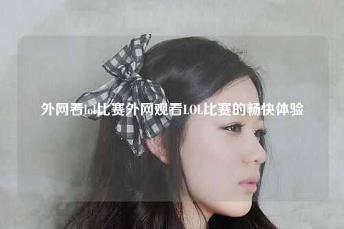 外网看lol比赛外网观看LOL比赛的畅快体验