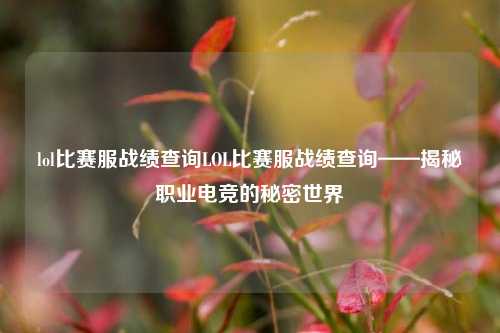 lol比赛服战绩查询LOL比赛服战绩查询——揭秘职业电竞的秘密世界