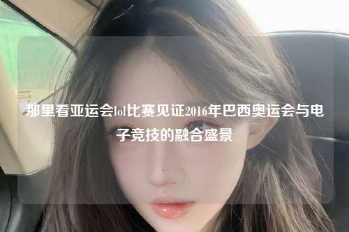那里看亚运会lol比赛见证2016年巴西奥运会与电子竞技的融合盛景
