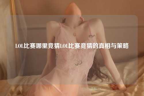 LOL比赛哪里竞猜LOL比赛竞猜的真相与策略