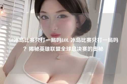 lol冰岛比赛只打一局吗LOL 冰岛比赛只打一局吗？揭秘英雄联盟全球总决赛的奥秘