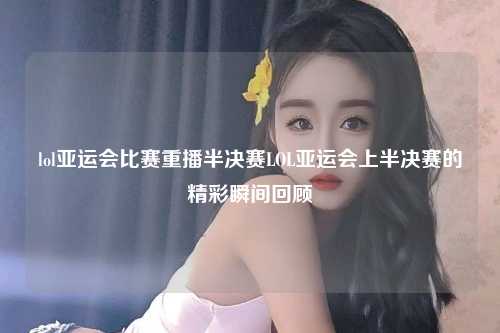 lol亚运会比赛重播半决赛LOL亚运会上半决赛的精彩瞬间回顾