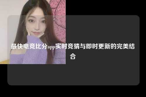 最快电竞比分app实时竞猜与即时更新的完美结合
