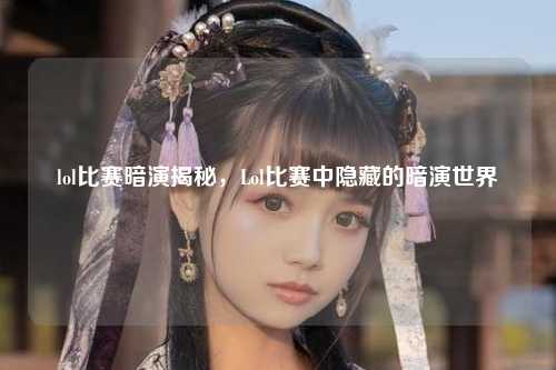lol比赛暗演揭秘，Lol比赛中隐藏的暗演世界