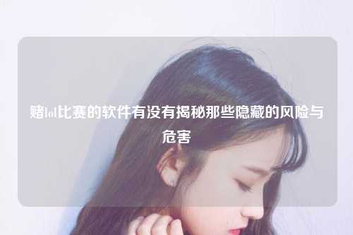 赌lol比赛的软件有没有揭秘那些隐藏的风险与危害