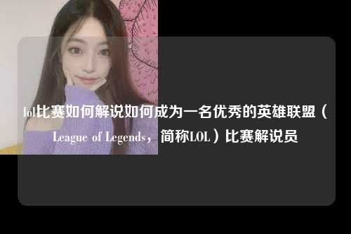 lol比赛如何解说如何成为一名优秀的英雄联盟（League of Legends，简称LOL）比赛解说员
