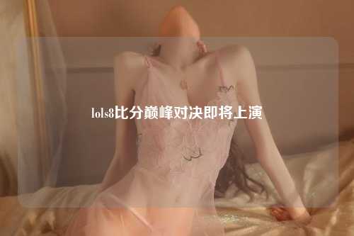 lols8比分巅峰对决即将上演