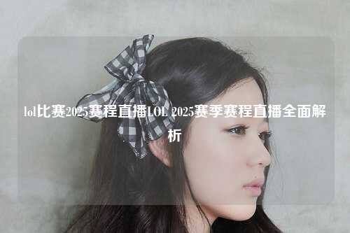 lol比赛2025赛程直播LOL 2025赛季赛程直播全面解析
