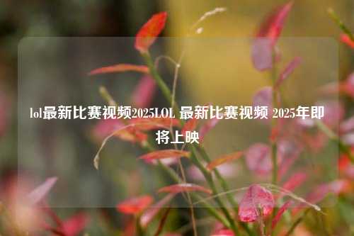 lol最新比赛视频2025LOL 最新比赛视频 2025年即将上映