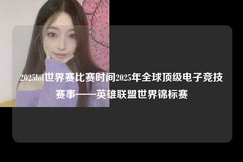 2025lol世界赛比赛时间2025年全球顶级电子竞技赛事——英雄联盟世界锦标赛