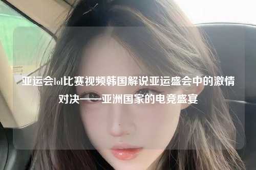 亚运会lol比赛视频韩国解说亚运盛会中的激情对决——亚洲国家的电竞盛宴