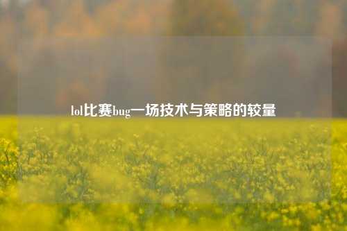 lol比赛bug一场技术与策略的较量