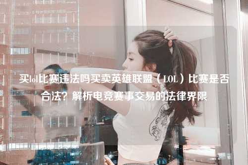 买lol比赛违法吗买卖英雄联盟（LOL）比赛是否合法？解析电竞赛事交易的法律界限
