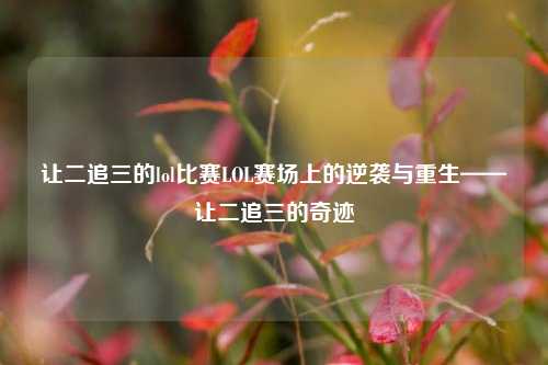 让二追三的lol比赛LOL赛场上的逆袭与重生——让二追三的奇迹
