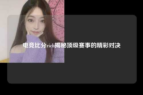 电竞比分rich揭秘顶级赛事的精彩对决