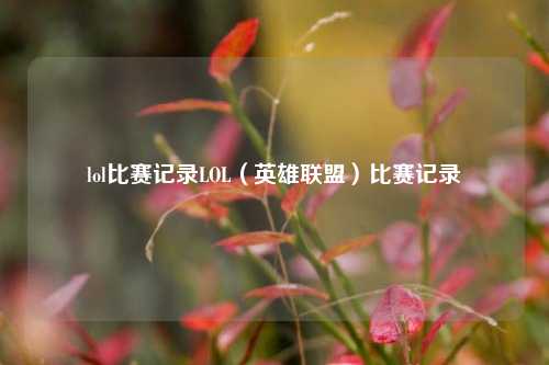lol比赛记录LOL（英雄联盟）比赛记录