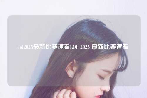 lol2025最新比赛速看LOL 2025 最新比赛速看