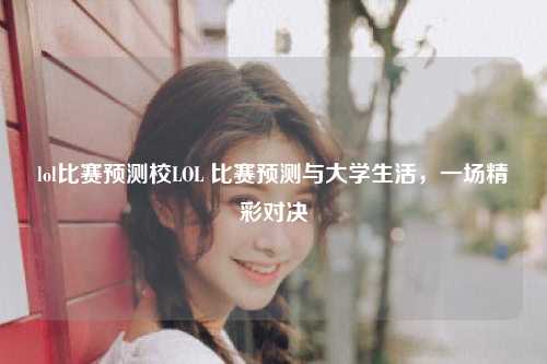 lol比赛预测校LOL 比赛预测与大学生活，一场精彩对决