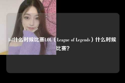 lol什么时候比赛LOL（League of Legends）什么时候比赛？