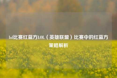 lol比赛红蓝方LOL（英雄联盟）比赛中的红蓝方策略解析