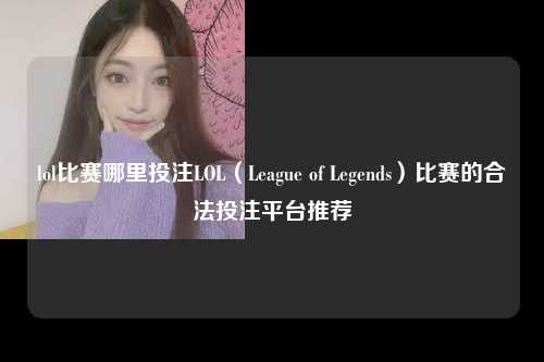lol比赛哪里投注LOL（League of Legends）比赛的合法投注平台推荐