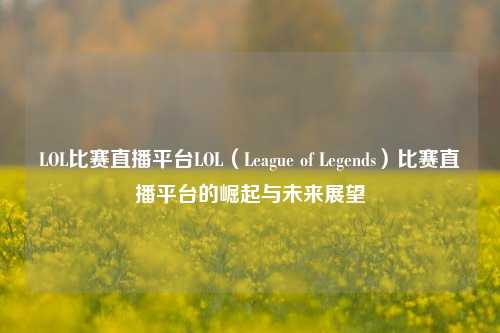LOL比赛直播平台LOL（League of Legends）比赛直播平台的崛起与未来展望