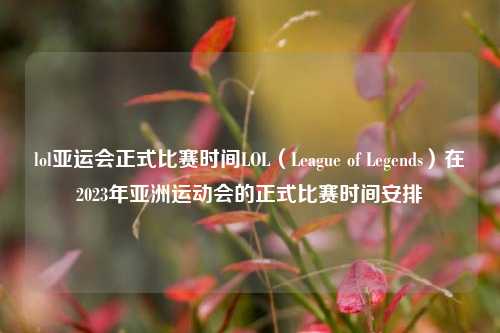 lol亚运会正式比赛时间LOL（League of Legends）在2023年亚洲运动会的正式比赛时间安排