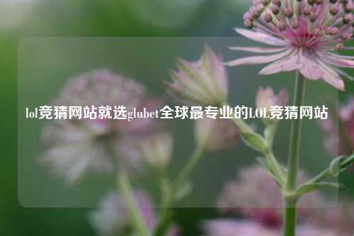 lol竞猜网站就选glubet全球最专业的LOL竞猜网站