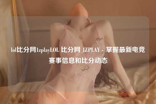 lol比分网1zplayLOL 比分网 1ZPLAY - 掌握最新电竞赛事信息和比分动态