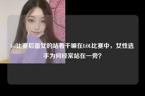 lol比赛后面女的站着干嘛在LOL比赛中，女性选手为何经常站在一旁？
