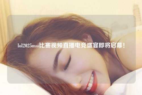 lol2025msi比赛视频直播电竞盛宴即将启幕！