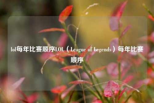 lol每年比赛顺序LOL（League of Legends）每年比赛顺序