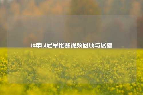 18年lol冠军比赛视频回顾与展望