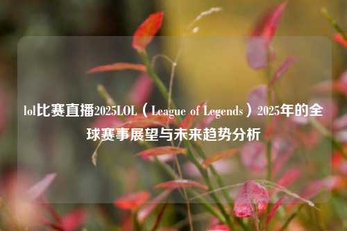lol比赛直播2025LOL（League of Legends）2025年的全球赛事展望与未来趋势分析