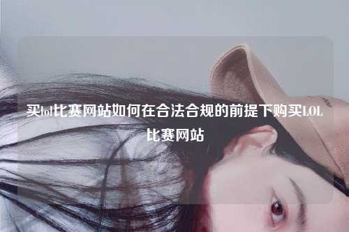 买lol比赛网站如何在合法合规的前提下购买LOL比赛网站