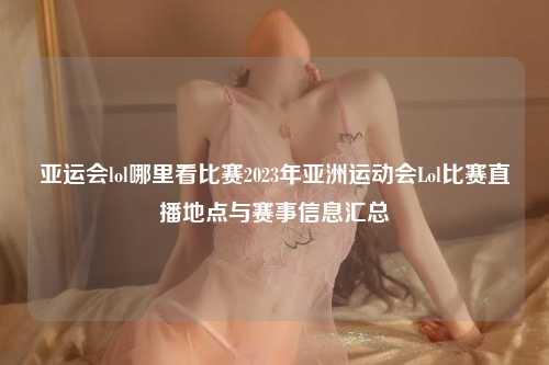 亚运会lol哪里看比赛2023年亚洲运动会Lol比赛直播地点与赛事信息汇总