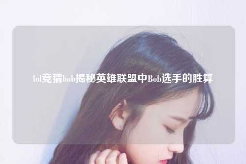lol竞猜bob揭秘英雄联盟中Bob选手的胜算