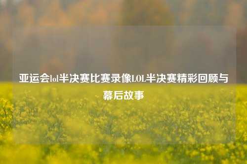 亚运会lol半决赛比赛录像LOL半决赛精彩回顾与幕后故事