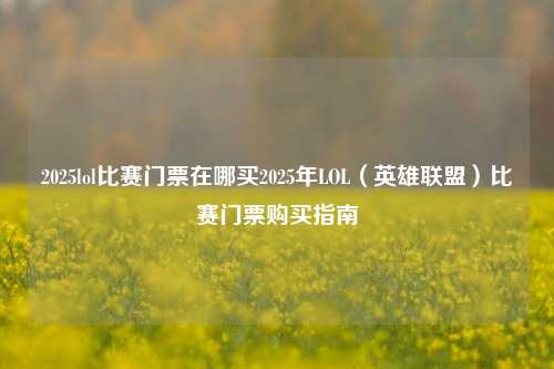 2025lol比赛门票在哪买2025年LOL（英雄联盟）比赛门票购买指南