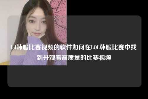 lol韩服比赛视频的软件如何在LOL韩服比赛中找到并观看高质量的比赛视频
