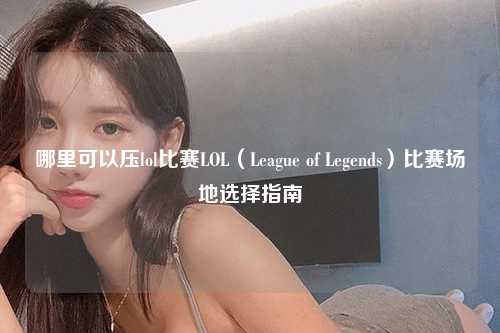 哪里可以压lol比赛LOL（League of Legends）比赛场地选择指南